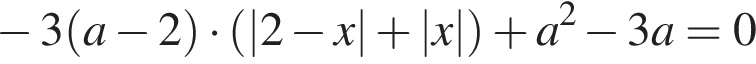 минус 3 левая круглая скобка a минус 2 правая круглая скобка умножить на левая круглая скобка |2 минус x| плюс |x| правая круглая скобка плюс a в квадрате минус 3a=0