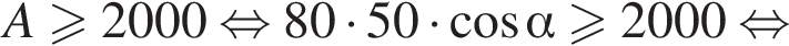A больше или равно 2000 равносильно 80 умножить на 50 умножить на косинус альфа больше или равно 2000 равносильно