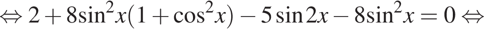  рав­но­силь­но 2 плюс 8 синус в квад­ра­те x левая круг­лая скоб­ка 1 плюс ко­си­нус в квад­ра­те x пра­вая круг­лая скоб­ка минус 5 синус 2x минус 8 синус в квад­ра­те x=0 рав­но­силь­но 