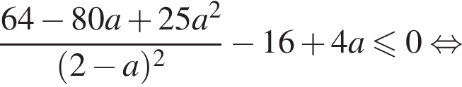  дробь: чис­ли­тель: 64 минус 80a плюс 25a в квад­ра­те , зна­ме­на­тель: левая круг­лая скоб­ка 2 минус a пра­вая круг­лая скоб­ка в квад­ра­те конец дроби минус 16 плюс 4a мень­ше или равно 0 рав­но­силь­но 