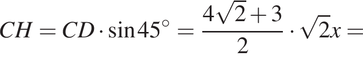  CH = CD умно­жить на синус 45 гра­ду­сов = дробь: чис­ли­тель: 4 ко­рень из: на­ча­ло ар­гу­мен­та: 2 конец ар­гу­мен­та плюс 3, зна­ме­на­тель: 2 конец дроби умно­жить на ко­рень из: на­ча­ло ар­гу­мен­та: 2 конец ар­гу­мен­та x = 