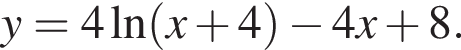 y=4\ln левая круг­лая скоб­ка x плюс 4 пра­вая круг­лая скоб­ка минус 4x плюс 8.
