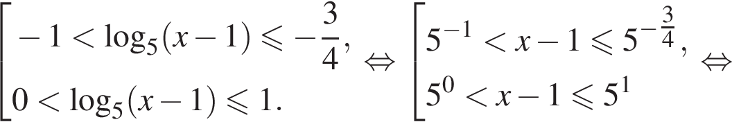 совокупность выражений минус 1 меньше логарифм по основанию 5 левая круглая скобка x минус 1 правая круглая скобка меньше или равно минус дробь: числитель: 3, знаменатель: 4 конец дроби ,0 меньше логарифм по основанию 5 левая круглая скобка x минус 1 правая круглая скобка меньше или равно 1. конец совокупности . равносильно совокупность выражений 5 в степени левая круглая скобка минус 1 правая круглая скобка меньше x минус 1 меньше или равно 5 в степени левая круглая скобка минус \tfrac34 правая круглая скобка ,5 в степени 0 меньше x минус 1 меньше или равно 5 в степени 1 конец совокупности . равносильно