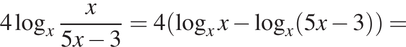 4 логарифм по основанию x дробь: числитель: x, знаменатель: 5x минус 3 конец дроби = 4 левая круглая скобка логарифм по основанию x x минус логарифм по основанию x левая круглая скобка 5x минус 3 правая круглая скобка правая круглая скобка =