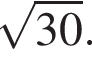  ко­рень из: на­ча­ло ар­гу­мен­та: 30 конец ар­гу­мен­та .