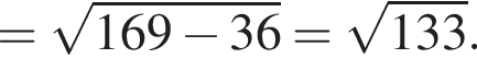 = корень из: начало аргумента: 169 минус 36 конец аргумента = корень из: начало аргумента: 133 конец аргумента .