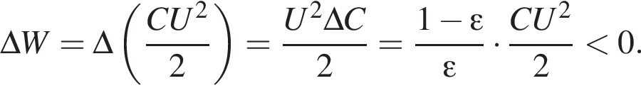 \Delta W=\Delta левая круг­лая скоб­ка дробь: чис­ли­тель: CU в квад­ра­те , зна­ме­на­тель: 2 конец дроби пра­вая круг­лая скоб­ка = дробь: чис­ли­тель: U в квад­ра­те \Delta C, зна­ме­на­тель: 2 конец дроби = дробь: чис­ли­тель: 1 минус эп­си­лон , зна­ме­на­тель: эп­си­лон конец дроби умно­жить на дробь: чис­ли­тель: CU в квад­ра­те , зна­ме­на­тель: 2 конец дроби мень­ше 0. 