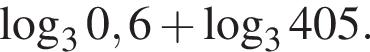  ло­га­рифм по ос­но­ва­нию 3 0,6 плюс ло­га­рифм по ос­но­ва­нию 3 405.