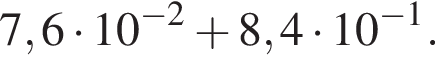 7,6 умно­жить на 10 в сте­пе­ни левая круг­лая скоб­ка минус 2 пра­вая круг­лая скоб­ка плюс 8,4 умно­жить на 10 в сте­пе­ни левая круг­лая скоб­ка минус 1 пра­вая круг­лая скоб­ка .