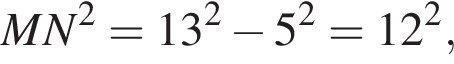 MN в квадрате ={13 в квадрате минус 5 в квадрате =12 в квадрате ,