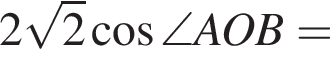2 ко­рень из: на­ча­ло ар­гу­мен­та: 2 конец ар­гу­мен­та ко­си­нус \angle AOB=