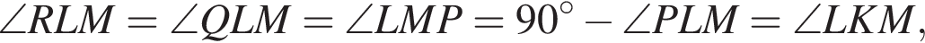 \angle RLM=\angle QLM=\angle LMP=90 в степени левая круглая скобка \circ правая круглая скобка минус \angle PLM=\angle LKM,