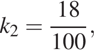 k_2 = дробь: чис­ли­тель: 18, зна­ме­на­тель: 100 конец дроби , 