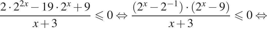  дробь: чис­ли­тель: 2 умно­жить на 2 в сте­пе­ни левая круг­лая скоб­ка 2x пра­вая круг­лая скоб­ка минус 19 умно­жить на 2 в сте­пе­ни левая круг­лая скоб­ка x пра­вая круг­лая скоб­ка плюс 9, зна­ме­на­тель: x плюс 3 конец дроби мень­ше или равно 0 рав­но­силь­но дробь: чис­ли­тель: левая круг­лая скоб­ка 2 в сте­пе­ни левая круг­лая скоб­ка x пра­вая круг­лая скоб­ка минус 2 в сте­пе­ни левая круг­лая скоб­ка минус 1 пра­вая круг­лая скоб­ка пра­вая круг­лая скоб­ка умно­жить на левая круг­лая скоб­ка 2 в сте­пе­ни левая круг­лая скоб­ка x пра­вая круг­лая скоб­ка минус 9 пра­вая круг­лая скоб­ка , зна­ме­на­тель: x плюс 3 конец дроби мень­ше или равно 0 рав­но­силь­но 