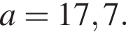 a=17,7.