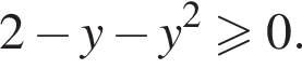 2 минус y минус y в квад­ра­те боль­ше или равно 0.