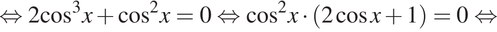  рав­но­силь­но 2 ко­си­нус в кубе x плюс ко­си­нус в квад­ра­те x=0 рав­но­силь­но ко­си­нус в квад­ра­те x умно­жить на левая круг­лая скоб­ка 2 ко­си­нус x плюс 1 пра­вая круг­лая скоб­ка =0 рав­но­силь­но 