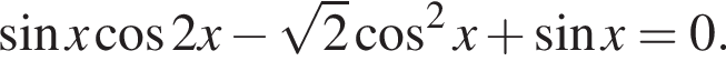  синус x ко­си­нус 2 x минус ко­рень из: на­ча­ло ар­гу­мен­та: 2 конец ар­гу­мен­та ко­си­нус в квад­ра­те x плюс синус x = 0.