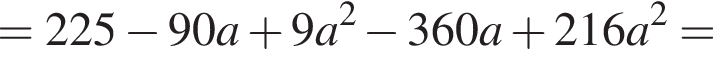 = 225 минус 90a плюс 9a в квад­ра­те минус 360a плюс 216a в квад­ра­те =