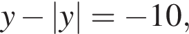 y минус |y|= минус 10,