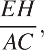  дробь: чис­ли­тель: EH, зна­ме­на­тель: AC конец дроби , 