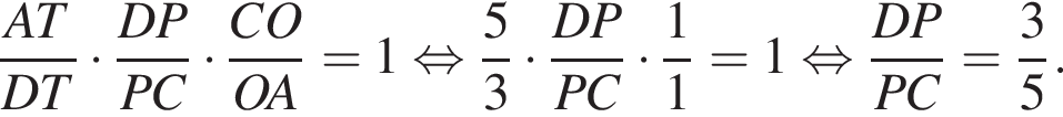  дробь: чис­ли­тель: AT, зна­ме­на­тель: DT конец дроби умно­жить на дробь: чис­ли­тель: DP, зна­ме­на­тель: PC конец дроби умно­жить на дробь: чис­ли­тель: CO, зна­ме­на­тель: OA конец дроби = 1 рав­но­силь­но дробь: чис­ли­тель: 5, зна­ме­на­тель: 3 конец дроби умно­жить на дробь: чис­ли­тель: DP, зна­ме­на­тель: PC конец дроби умно­жить на дробь: чис­ли­тель: 1, зна­ме­на­тель: 1 конец дроби = 1 рав­но­силь­но дробь: чис­ли­тель: DP, зна­ме­на­тель: PC конец дроби = дробь: чис­ли­тель: 3, зна­ме­на­тель: 5 конец дроби . 