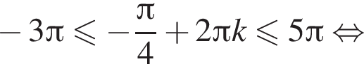 минус 3 Пи меньше или равно минус дробь: числитель: Пи , знаменатель: 4 конец дроби плюс 2 Пи k меньше или равно 5 Пи равносильно