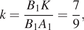 k= дробь: чис­ли­тель: B_1K, зна­ме­на­тель: B_1A_1 конец дроби = дробь: чис­ли­тель: 7, зна­ме­на­тель: 9 конец дроби , 