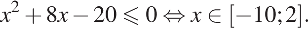 x в квад­ра­те плюс 8x минус 20\leqslant0 рав­но­силь­но x при­над­ле­жит левая квад­рат­ная скоб­ка минус 10;2 пра­вая квад­рат­ная скоб­ка .