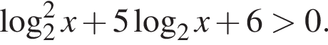  ло­га­рифм по ос­но­ва­нию левая круг­лая скоб­ка 2 пра­вая круг­лая скоб­ка в квад­ра­те x плюс 5 ло­га­рифм по ос­но­ва­нию левая круг­лая скоб­ка 2 пра­вая круг­лая скоб­ка x плюс 6 боль­ше 0.