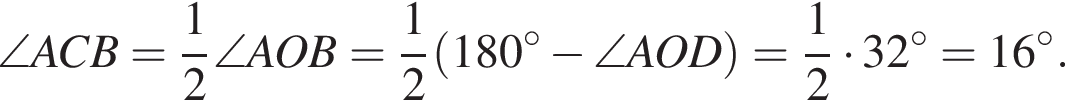 \angle ACB = дробь: чис­ли­тель: 1, зна­ме­на­тель: 2 конец дроби \angle AOB = дробь: чис­ли­тель: 1, зна­ме­на­тель: 2 конец дроби левая круг­лая скоб­ка 180 гра­ду­сов минус \angle AOD пра­вая круг­лая скоб­ка = дробь: чис­ли­тель: 1, зна­ме­на­тель: 2 конец дроби умно­жить на 32 гра­ду­сов = 16 гра­ду­сов.