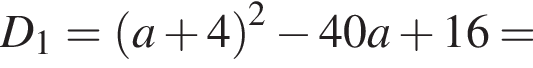 D_1= левая круг­лая скоб­ка a плюс 4 пра­вая круг­лая скоб­ка в квад­ра­те минус 40a плюс 16=
