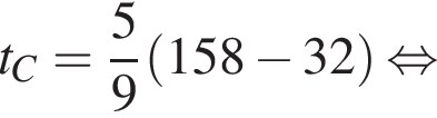 t_C = дробь: чис­ли­тель: 5, зна­ме­на­тель: 9 конец дроби левая круг­лая скоб­ка 158 минус 32 пра­вая круг­лая скоб­ка рав­но­силь­но 