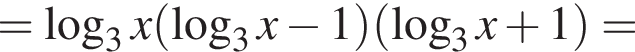 = логарифм по основанию 3 x левая круглая скобка логарифм по основанию 3 x минус 1 правая круглая скобка левая круглая скобка логарифм по основанию 3 x плюс 1 правая круглая скобка =