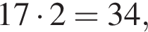 17 умно­жить на 2 = 34,