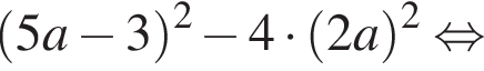 левая круглая скобка 5a минус 3 правая круглая скобка в квадрате минус 4 умножить на левая круглая скобка 2a правая круглая скобка в квадрате равносильно