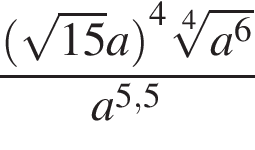  дробь: чис­ли­тель: левая круг­лая скоб­ка ко­рень из: на­ча­ло ар­гу­мен­та: 15 конец ар­гу­мен­та a пра­вая круг­лая скоб­ка в сте­пе­ни левая круг­лая скоб­ка 4 пра­вая круг­лая скоб­ка ко­рень 4 сте­пе­ни из: на­ча­ло ар­гу­мен­та: a в сте­пе­ни левая круг­лая скоб­ка 6 конец ар­гу­мен­та пра­вая круг­лая скоб­ка , зна­ме­на­тель: a в сте­пе­ни левая круг­лая скоб­ка 5,5 пра­вая круг­лая скоб­ка конец дроби 