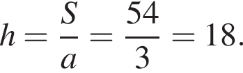 h = дробь: чис­ли­тель: S, зна­ме­на­тель: a конец дроби = дробь: чис­ли­тель: 54, зна­ме­на­тель: 3 конец дроби = 18. 