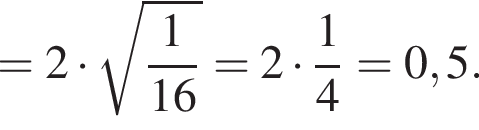 = 2 умно­жить на ко­рень из: на­ча­ло ар­гу­мен­та: дробь: чис­ли­тель: 1, зна­ме­на­тель: 16 конец дроби конец ар­гу­мен­та = 2 умно­жить на дробь: чис­ли­тель: 1, зна­ме­на­тель: 4 конец дроби = 0,5. 
