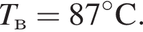 T_в = 87 гра­ду­сов C.
