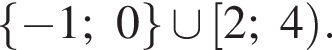 левая фигурная скобка минус 1;0 правая фигурная скобка \cup левая квадратная скобка 2;4 правая круглая скобка .