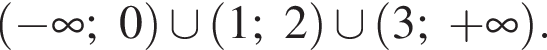 левая круглая скобка минус бесконечность ;0 правая круглая скобка \cup левая круглая скобка 1;2 правая круглая скобка \cup левая круглая скобка 3; плюс бесконечность правая круглая скобка .