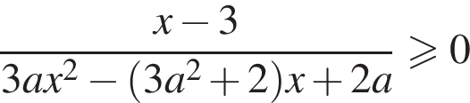  дробь: чис­ли­тель: x минус 3, зна­ме­на­тель: 3ax в квад­ра­те минус левая круг­лая скоб­ка 3a в квад­ра­те плюс 2 пра­вая круг­лая скоб­ка x плюс 2a конец дроби боль­ше или равно 0 