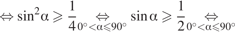 равносильно синус в квадрате альфа больше или равно дробь: числитель: 1, знаменатель: 4 конец дроби \underset0 градусов меньше альфа меньше или равно 90 градусов \mathop равносильно синус альфа больше или равно дробь: числитель: 1, знаменатель: 2 конец дроби \underset0 градусов меньше альфа меньше или равно 90 градусов \mathop равносильно