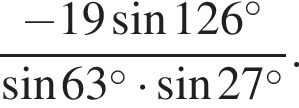  дробь: чис­ли­тель: минус 19 синус 126 в сте­пе­ни левая круг­лая скоб­ка \circ пра­вая круг­лая скоб­ка , зна­ме­на­тель: синус 63 в сте­пе­ни левая круг­лая скоб­ка \circ пра­вая круг­лая скоб­ка умно­жить на синус 27 в сте­пе­ни левая круг­лая скоб­ка \circ пра­вая круг­лая скоб­ка конец дроби . 