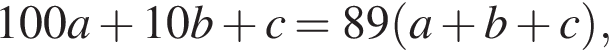 100a плюс 10b плюс c=89 левая круг­лая скоб­ка a плюс b плюс c пра­вая круг­лая скоб­ка ,