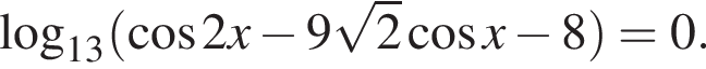 логарифм по основанию левая круглая скобка 13 правая круглая скобка левая круглая скобка косинус 2x минус 9 корень из: начало аргумента: 2 конец аргумента косинус x минус 8 правая круглая скобка =0.