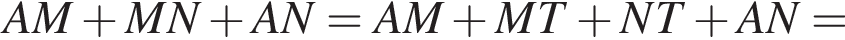 AM плюс MN плюс AN=AM плюс MT плюс NT плюс AN =