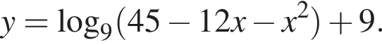 y= ло­га­рифм по ос­но­ва­нию 9 левая круг­лая скоб­ка 45 минус 12x минус x в квад­ра­те пра­вая круг­лая скоб­ка плюс 9.
