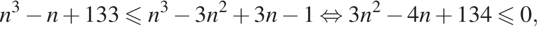 n в кубе минус n плюс 133 мень­ше или равно n в кубе минус 3n в квад­ра­те плюс 3n минус 1 рав­но­силь­но 3n в квад­ра­те минус 4n плюс 134 мень­ше или равно 0,
